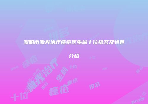 濮阳市激光治疗痤疮医生前十位排名及特色介绍