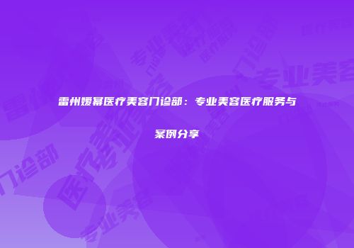 雷州嫒幂医疗美容门诊部：专业美容医疗服务与案例分享