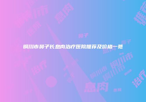 铜川市鼻子长息肉治疗医院推荐及价格一览
