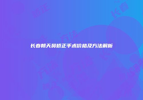 长春朝天鼻矫正手术价格及方法解析
