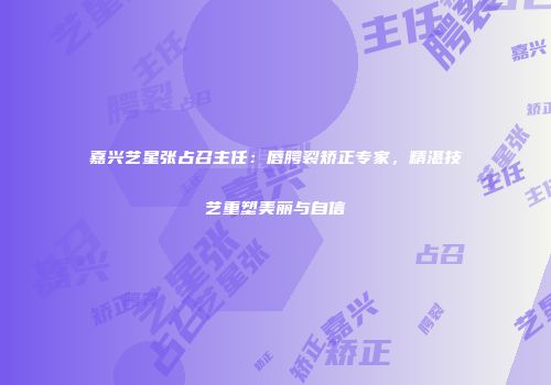 嘉兴艺星张占召主任：唇腭裂矫正专家，精湛技艺重塑美丽与自信