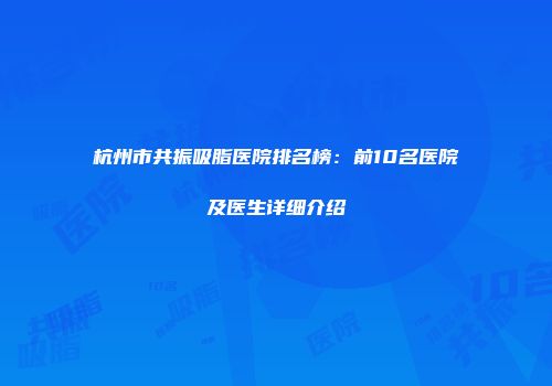 杭州市共振吸脂医院排名榜：前10名医院及医生详细介绍