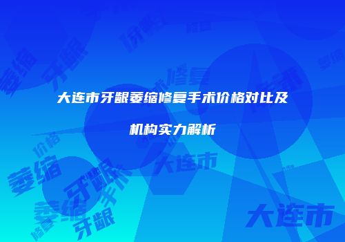 大连市牙龈萎缩修复手术价格对比及机构实力解析