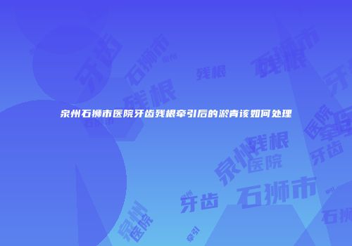 泉州石狮市医院牙齿残根牵引后的淤青该如何处理