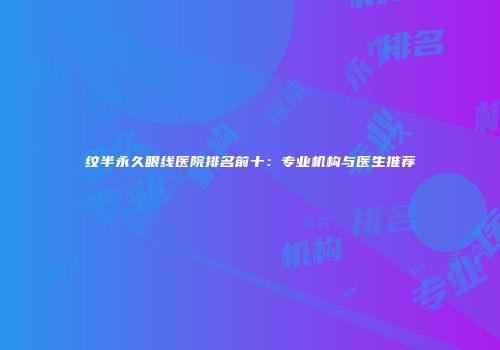 纹半永久眼线医院排名前十：专业机构与医生推荐