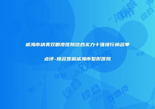 威海市纳美双眼皮医院综合实力十强排行榜名单点评-排名靠前威海市整形医院