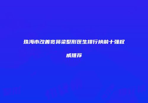 珠海市改善宽鼻梁整形医生排行榜前十强权威推荐