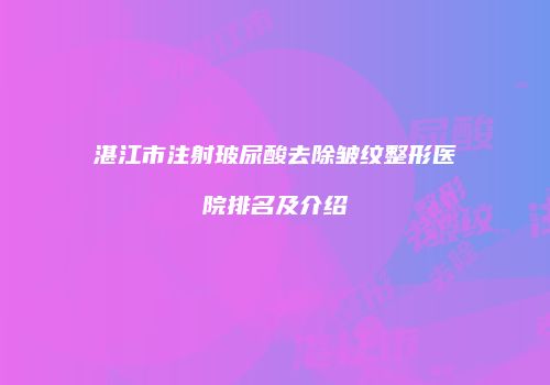湛江市注射玻尿酸去除皱纹整形医院排名及介绍