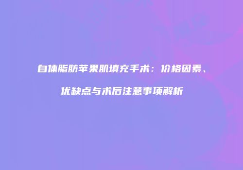 自体脂肪苹果肌填充手术：价格因素、优缺点与术后注意事项解析