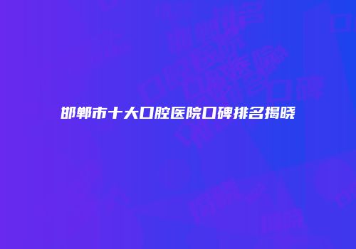 邯郸市十大口腔医院口碑排名揭晓