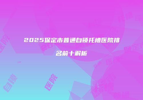 2025保定市普通自锁托槽医院排名前十解析