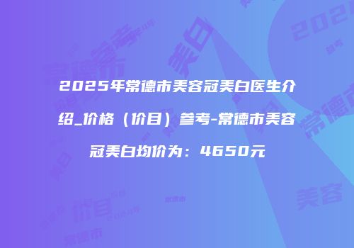 2025年常德市美容冠美白医生介绍_价格（价目）参考-常德市美容冠美白均价为：4650元