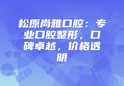 松原尚雅口腔：专业口腔整形，口碑卓越，价格透明