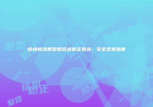 徐州修改唇型整容术矫正鼻尖：安全塑美指南