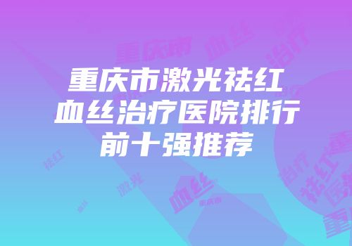 重庆市激光祛红血丝治疗医院排行前十强推荐