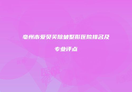亳州市爱贝芙除皱整形医院排名及专业评点