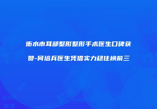 衡水市耳部整形整形手术医生口碑获赞-何培兵医生凭借实力稳住榜前三