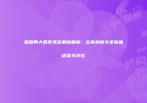 昆明两大整形美容机构解析：云南赫柏与圣丽童话优劣对比
