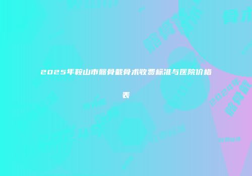 2025年鞍山市髂骨截骨术收费标准与医院价格表