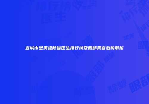 宣城市塑美极除皱医生排行榜及眼部美容趋势解析