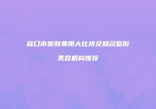 营口市嫩肤费用大比拼及知名整形美容机构推荐