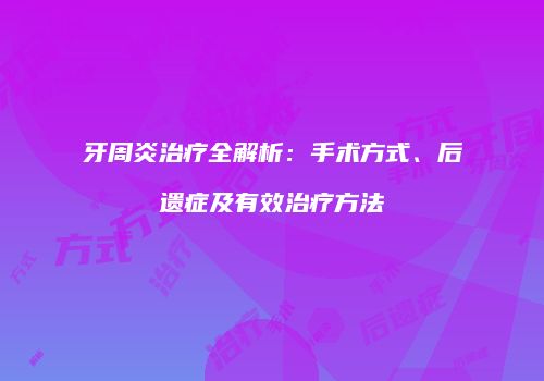 牙周炎治疗全解析：手术方式、后遗症及有效治疗方法