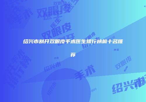 绍兴市割开双眼皮手术医生排行榜前十名推荐