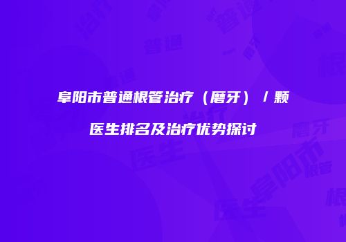 阜阳市普通根管治疗（磨牙）／颗医生排名及治疗优势探讨