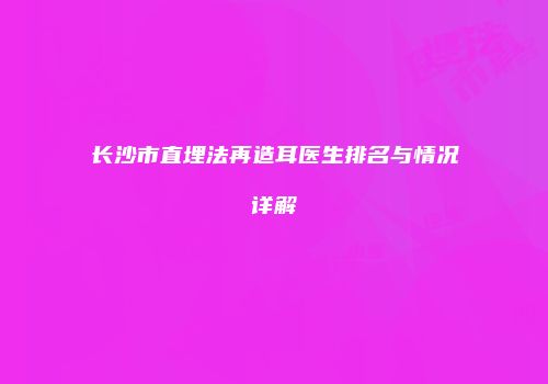 长沙市直埋法再造耳医生排名与情况详解