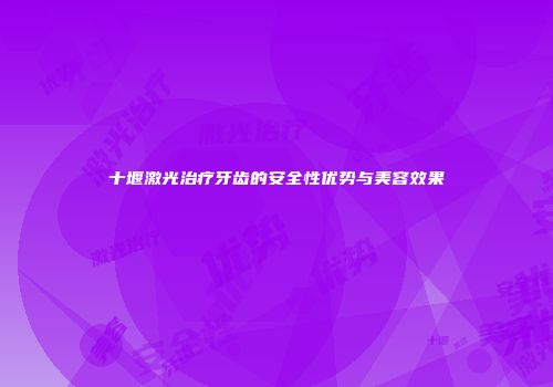 十堰激光治疗牙齿的安全性优势与美容效果