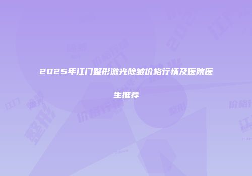 2025年江门整形激光除皱价格行情及医院医生推荐