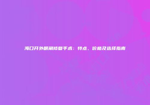 海口开外眼角修复手术：特点、价格及选择指南