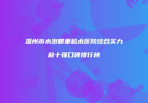 温州市水泡眼重睑术医院综合实力前十强口碑排行榜