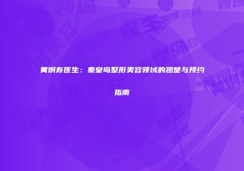 黄炯寿医生：秦皇岛整形美容领域的翘楚与预约指南