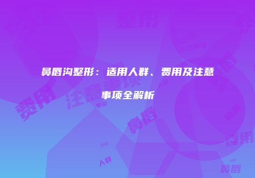 鼻唇沟整形：适用人群、费用及注意事项全解析