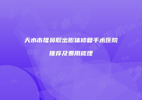 天水市隆鼻取出膨体修复手术医院推荐及费用梳理