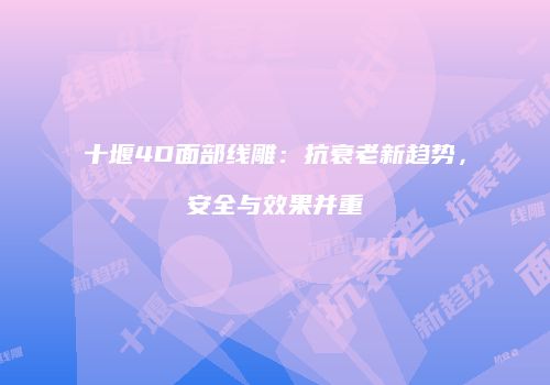 十堰4D面部线雕：抗衰老新趋势，安全与效果并重
