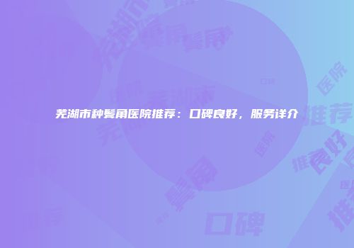 芜湖市种鬓角医院推荐：口碑良好，服务详介