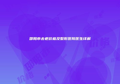 邵阳市去疤价格及整形医院医生详解