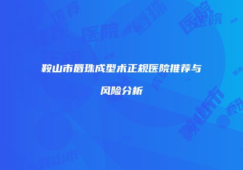 鞍山市唇珠成型术正规医院推荐与风险分析