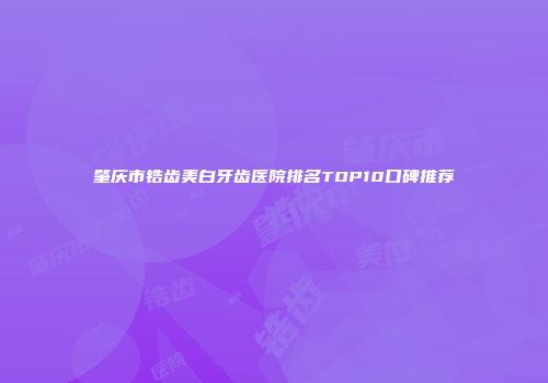 肇庆市锆齿美白牙齿医院排名TOP10口碑推荐