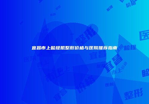 宜昌市上睑提肌整形价格与医院推荐指南