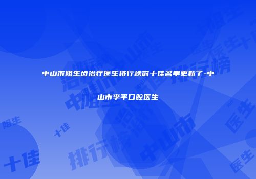 中山市阻生齿治疗医生排行榜前十佳名单更新了-中山市李平口腔医生