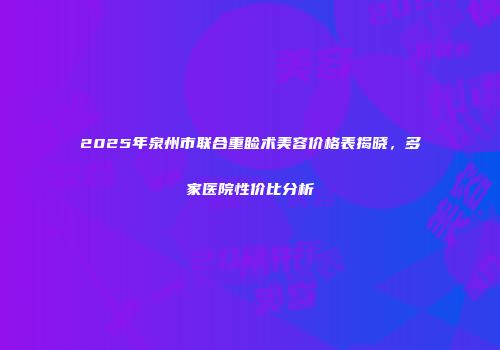 2025年泉州市联合重睑术美容价格表揭晓，多家医院性价比分析