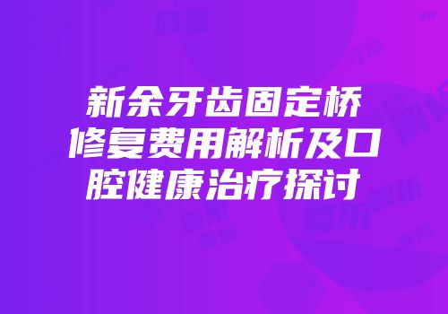 新余牙齿固定桥修复费用解析及口腔健康治疗探讨