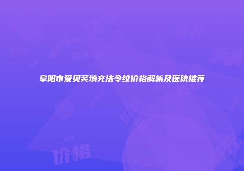 阜阳市爱贝芙填充法令纹价格解析及医院推荐