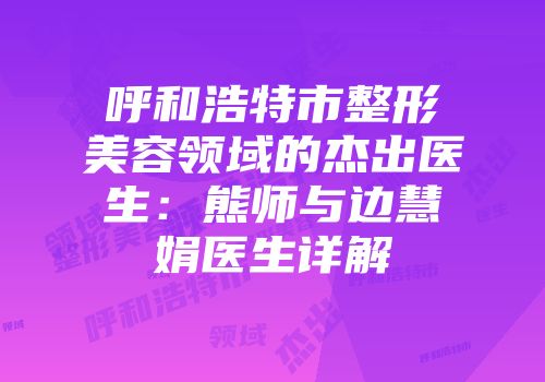 呼和浩特市整形美容领域的杰出医生：熊师与边慧娟医生详解
