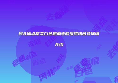 河北省点痣变白色疤痕去除医院排名及详细介绍