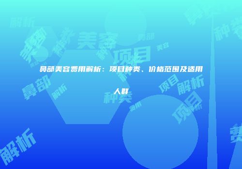 鼻部美容费用解析：项目种类、价格范围及适用人群