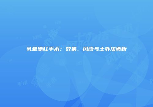乳晕漂红手术：效果、风险与土办法解析